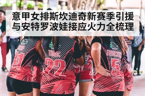 意甲女排斯坎迪奇新赛季引援与安特罗波娃接应火力全梳理(hth)